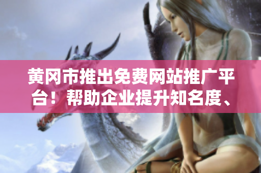黃岡市推出免費網(wǎng)站推廣平臺！幫助企業(yè)提升知名度、吸引客戶！