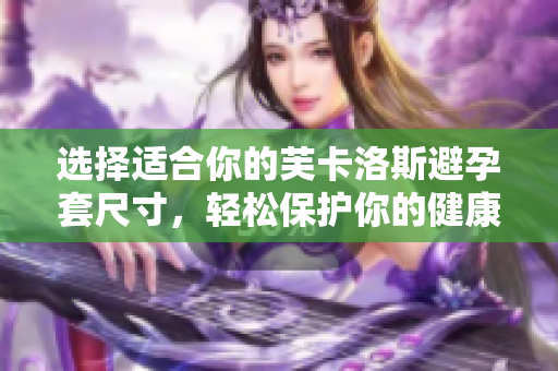 選擇適合你的芙卡洛斯避孕套尺寸，輕松保護(hù)你的健康生活