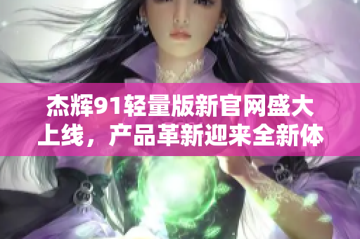 杰輝91輕量版新官網(wǎng)盛大上線，產(chǎn)品革新迎來全新體驗