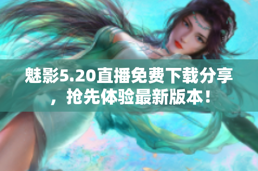 魅影5.20直播免費下載分享，搶先體驗最新版本！