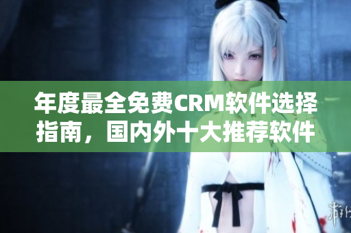 年度最全免費CRM軟件選擇指南，國內(nèi)外十大推薦軟件一覽