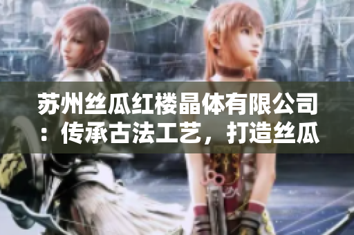 蘇州絲瓜紅樓晶體有限公司：傳承古法工藝，打造絲瓜精華產(chǎn)品