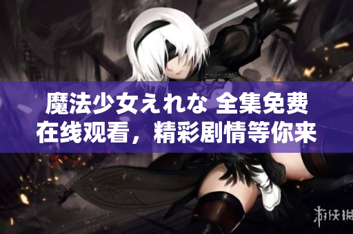 魔法少女えれな 全集免費(fèi)在線觀看，精彩劇情等你來解鎖
