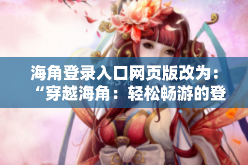 海角登錄入口網(wǎng)頁(yè)版改為：“穿越海角：輕松暢游的登錄大門(mén)”