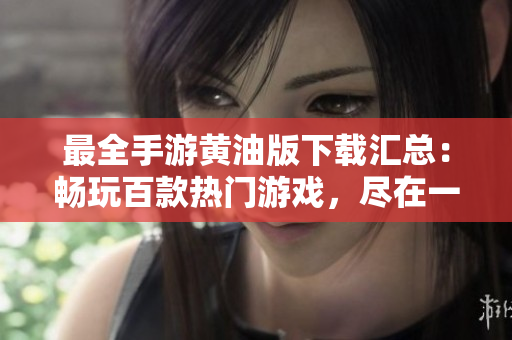 最全手游黃油版下載匯總：暢玩百款熱門(mén)游戲，盡在一手掌握