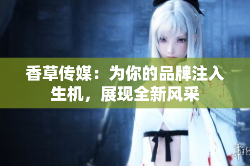 香草傳媒：為你的品牌注入生機(jī)，展現(xiàn)全新風(fēng)采