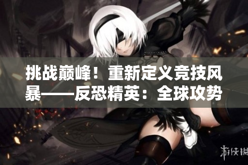 挑戰(zhàn)巔峰！重新定義競(jìng)技風(fēng)暴——反恐精英：全球攻勢(shì) 緊張對(duì)決激發(fā)最強(qiáng)戰(zhàn)隊(duì)