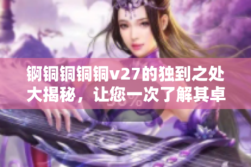 錒銅銅銅銅v27的獨(dú)到之處大揭秘，讓您一次了解其卓越功能