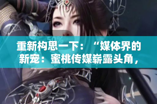 重新構(gòu)思一下：“媒體界的新寵：蜜桃傳媒嶄露頭角，引發(fā)行業(yè)關(guān)注！”
