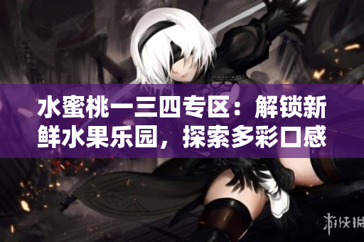 水蜜桃一三四專區(qū)：解鎖新鮮水果樂園，探索多彩口感！
