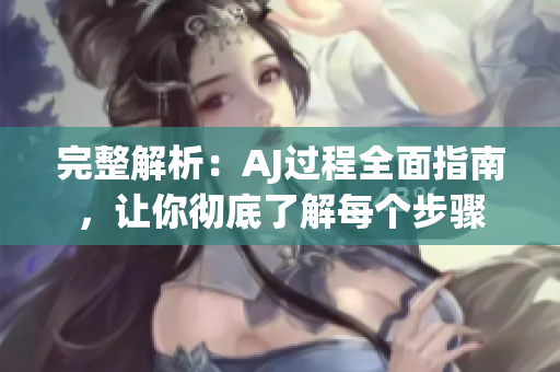 完整解析：AJ過程全面指南，讓你徹底了解每個步驟