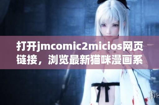 打開jmcomic2micios網(wǎng)頁鏈接，瀏覽最新貓咪漫畫系列！