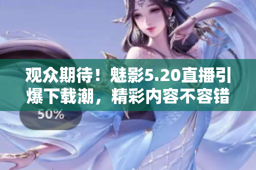 觀眾期待！魅影5.20直播引爆下載潮，精彩內(nèi)容不容錯過