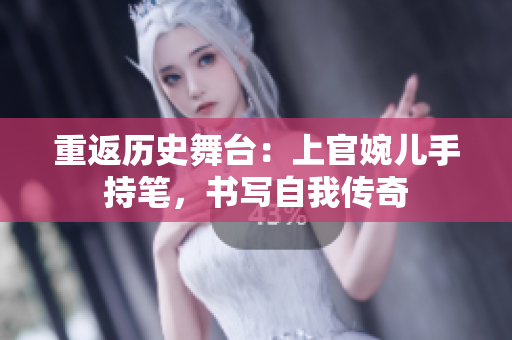 重返歷史舞臺：上官婉兒手持筆，書寫自我傳奇