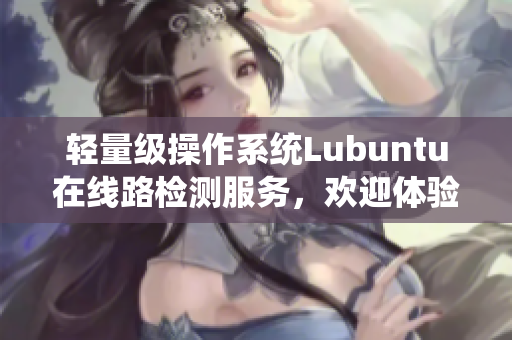 輕量級(jí)操作系統(tǒng)Lubuntu在線路檢測服務(wù)，歡迎體驗(yàn)