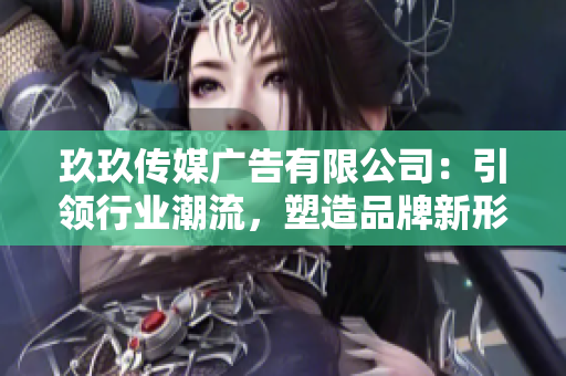 玖玖傳媒廣告有限公司：引領(lǐng)行業(yè)潮流，塑造品牌新形象