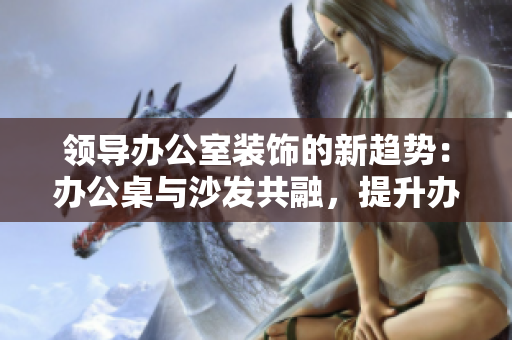 領(lǐng)導(dǎo)辦公室裝飾的新趨勢：辦公桌與沙發(fā)共融，提升辦公環(huán)境舒適度與工作效率