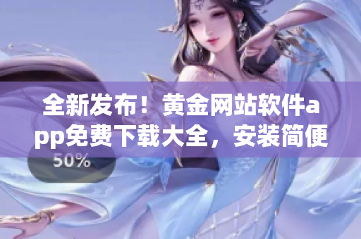 全新發(fā)布！黃金網(wǎng)站軟件app免費(fèi)下載大全，安裝簡便，功能全面，不容錯(cuò)過！
