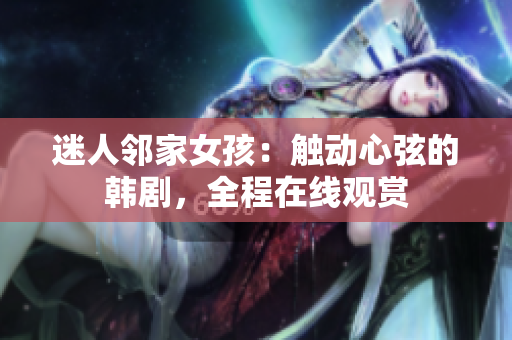 迷人鄰家女孩：觸動(dòng)心弦的韓劇，全程在線觀賞