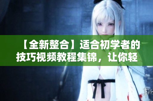 【全新整合】適合初學(xué)者的技巧視頻教程集錦，讓你輕松掌握各種拍攝技巧