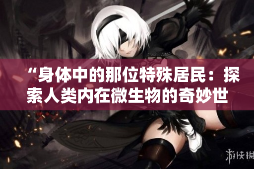 “身體中的那位特殊居民：探索人類內在微生物的奇妙世界”