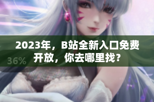2023年，B站全新入口免費開放，你去哪里找？