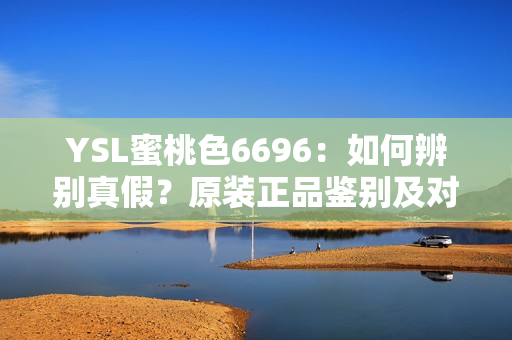YSL蜜桃色6696：如何辨別真假？原裝正品鑒別及對比指南