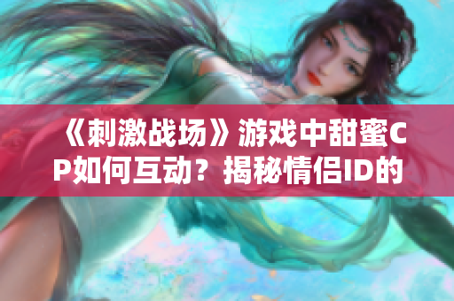 《刺激戰(zhàn)場》游戲中甜蜜CP如何互動？揭秘情侶ID的魅力操作技巧