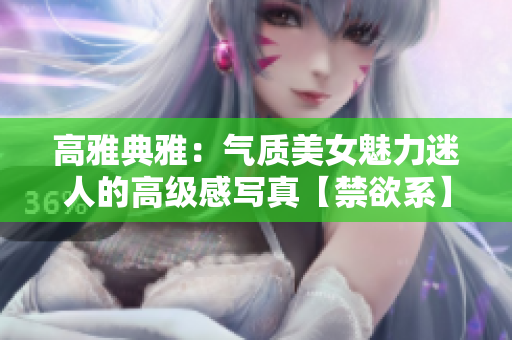 高雅典雅：氣質(zhì)美女魅力迷人的高級(jí)感寫(xiě)真【禁欲系】