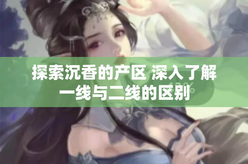 探索沉香的產區(qū) 深入了解一線與二線的區(qū)別
