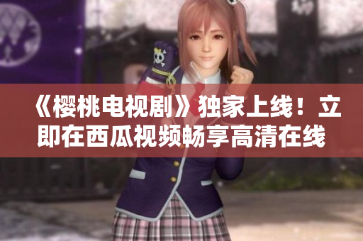 《櫻桃電視劇》獨家上線！立即在西瓜視頻暢享高清在線觀看
