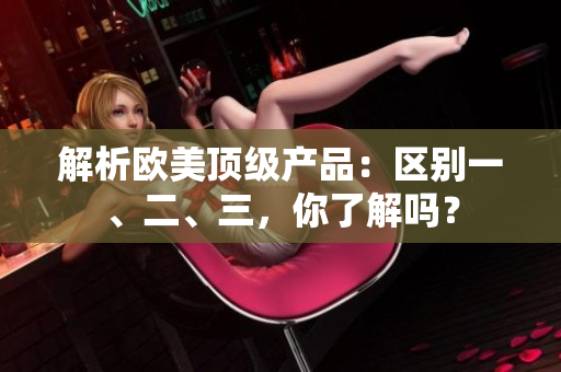 解析歐美頂級產品：區(qū)別一、二、三，你了解嗎？