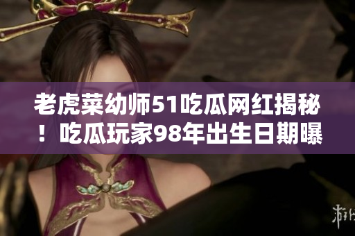 老虎菜幼師51吃瓜網(wǎng)紅揭秘！吃瓜玩家98年出生日期曝光