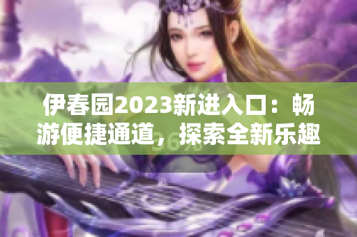 伊春園2023新進(jìn)入口：暢游便捷通道，探索全新樂趣