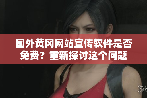 國(guó)外黃岡網(wǎng)站宣傳軟件是否免費(fèi)？重新探討這個(gè)問題