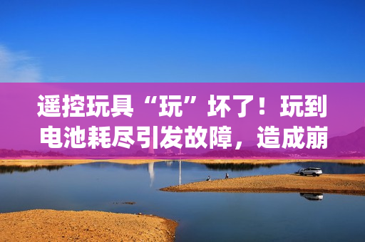遙控玩具“玩”壞了！玩到電池耗盡引發(fā)故障，造成崩潰gb