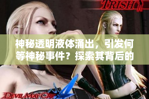 神秘透明液體涌出，引發(fā)何等神秘事件？探索其背后的秘密！