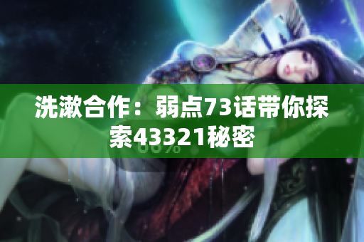 洗漱合作：弱點73話帶你探索43321秘密