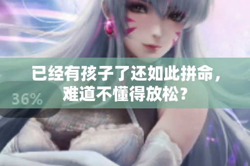 已經(jīng)有孩子了還如此拼命，難道不懂得放松？