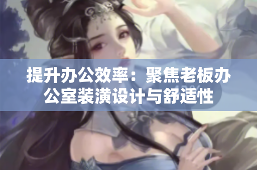 提升辦公效率：聚焦老板辦公室裝潢設(shè)計與舒適性