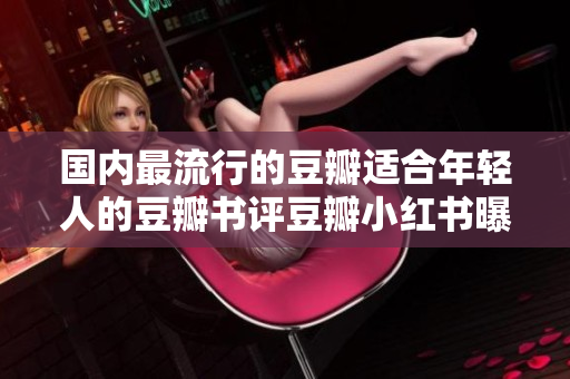 國內(nèi)最流行的豆瓣適合年輕人的豆瓣書評豆瓣小紅書曝光驚現(xiàn)新品牌 