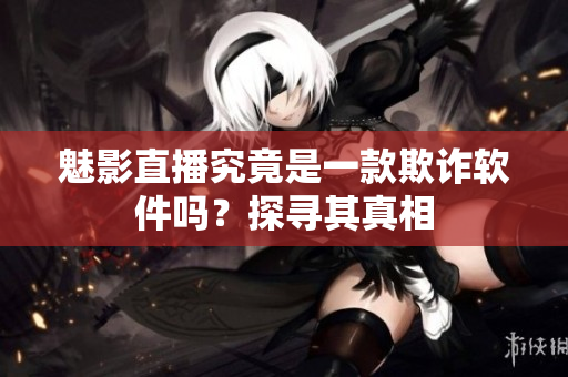 魅影直播究竟是一款欺詐軟件嗎？探尋其真相