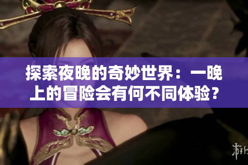 探索夜晚的奇妙世界：一晚上的冒險會有何不同體驗(yàn)？