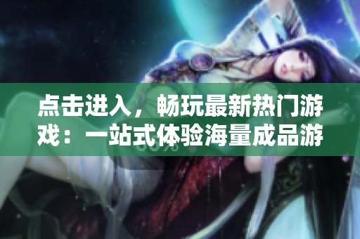 點(diǎn)擊進(jìn)入，暢玩最新熱門游戲：一站式體驗(yàn)海量成品游戲的官方網(wǎng)站