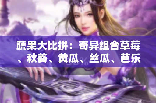蔬果大比拼：奇異組合草莓、秋葵、黃瓜、絲瓜、芭樂與神奇綠巨人，哪個更佳？