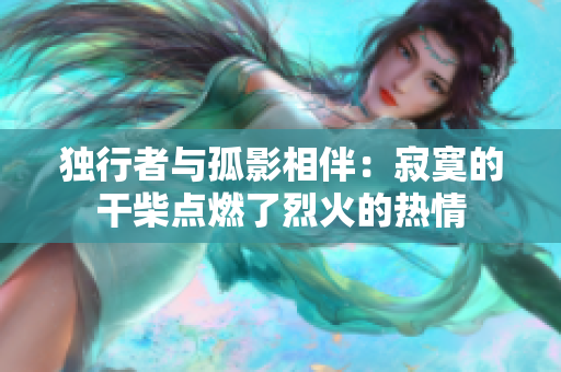 獨行者與孤影相伴：寂寞的干柴點燃了烈火的熱情