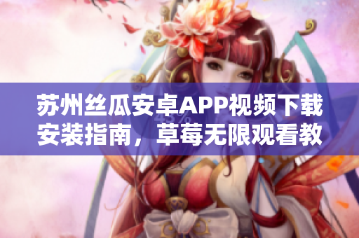 蘇州絲瓜安卓APP視頻下載安裝指南，草莓無限觀看教程分享