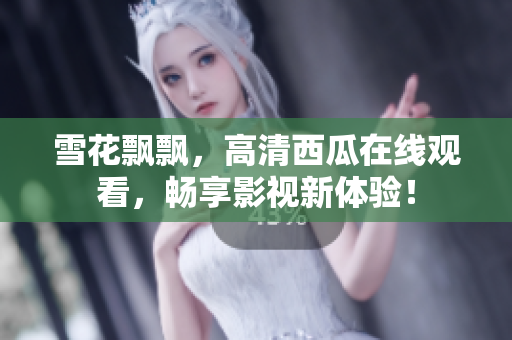 雪花飄飄，高清西瓜在線觀看，暢享影視新體驗！