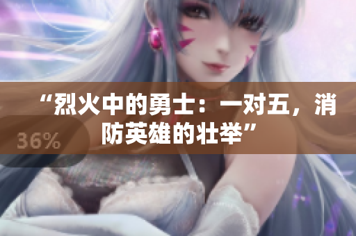 “烈火中的勇士：一對五，消防英雄的壯舉”