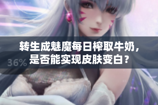 轉(zhuǎn)生成魅魔每日榨取牛奶，是否能實(shí)現(xiàn)皮膚變白？